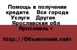 Помощь в получении кредита  - Все города Услуги » Другие   . Ярославская обл.,Ярославль г.